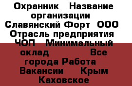 Охранник › Название организации ­ Славянский Форт, ООО › Отрасль предприятия ­ ЧОП › Минимальный оклад ­ 27 000 - Все города Работа » Вакансии   . Крым,Каховское